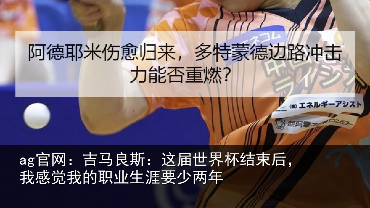 ag官网：吉马良斯：这届世界杯结束后，我感觉我的职业生涯要少两年