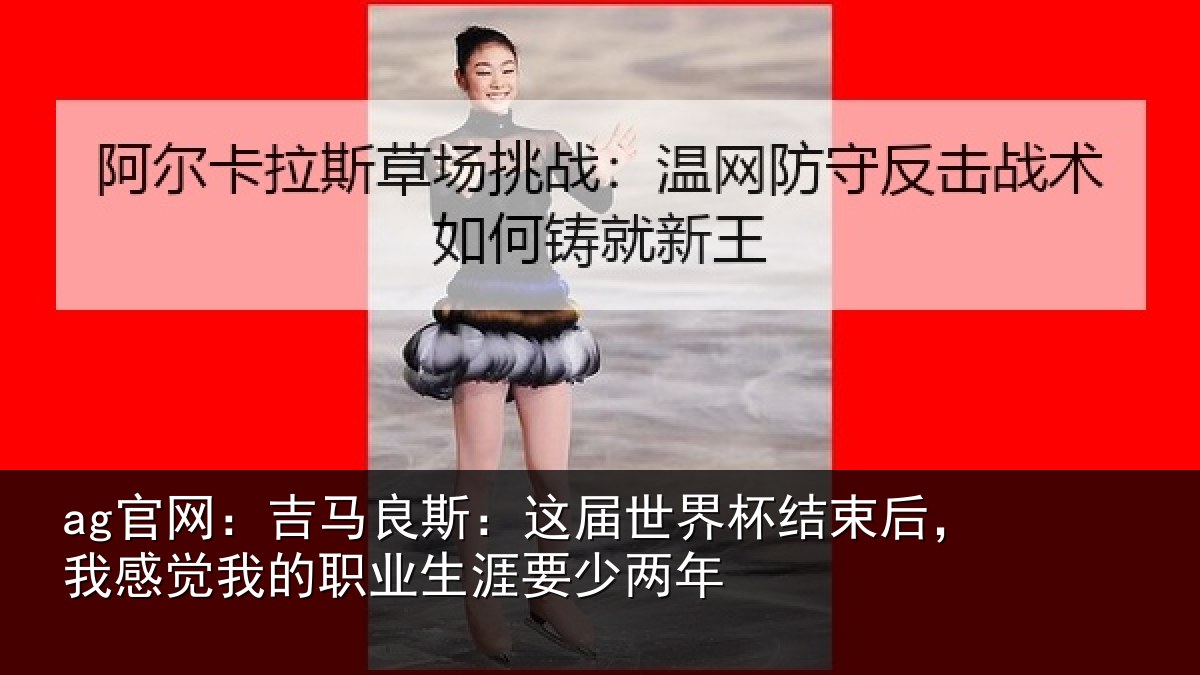 ag官网：吉马良斯：这届世界杯结束后，我感觉我的职业生涯要少两年