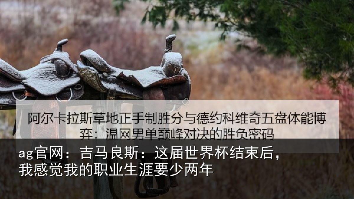ag官网：吉马良斯：这届世界杯结束后，我感觉我的职业生涯要少两年
