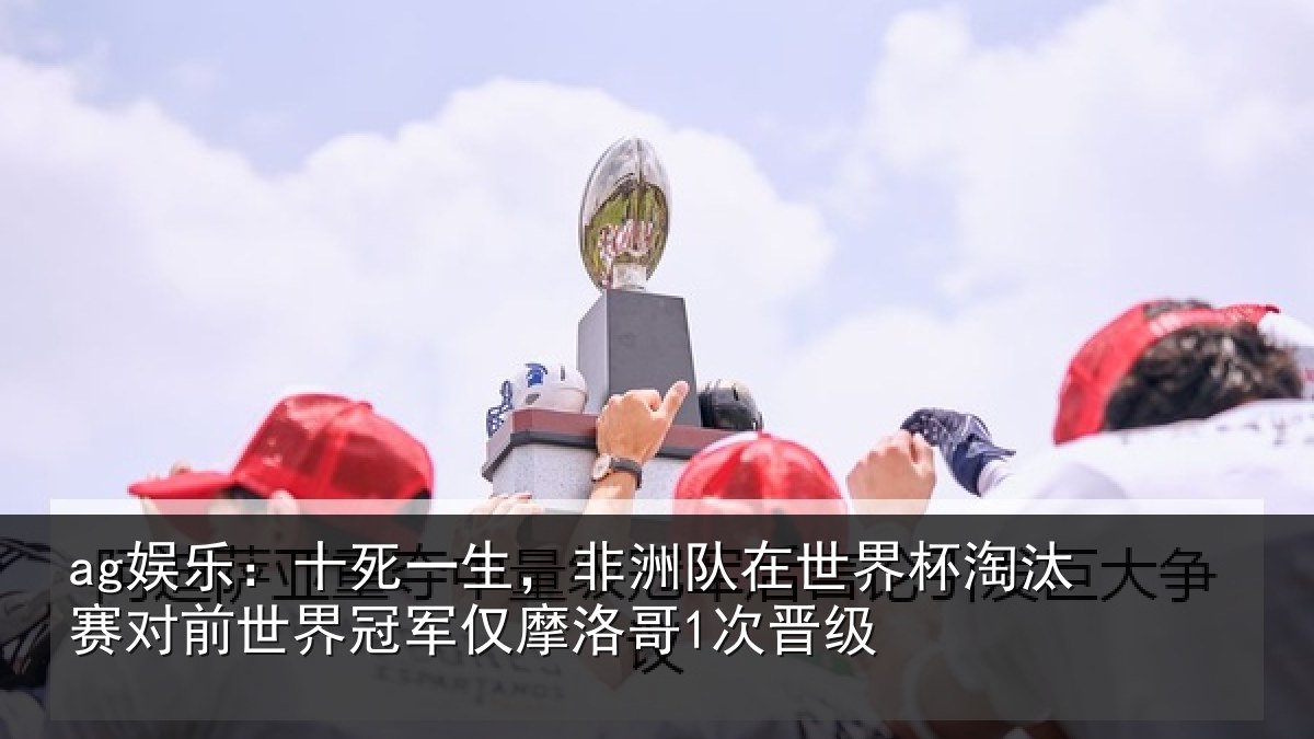 ag娱乐：十死一生，非洲队在世界杯淘汰赛对前世界冠军仅摩洛哥1次晋级
