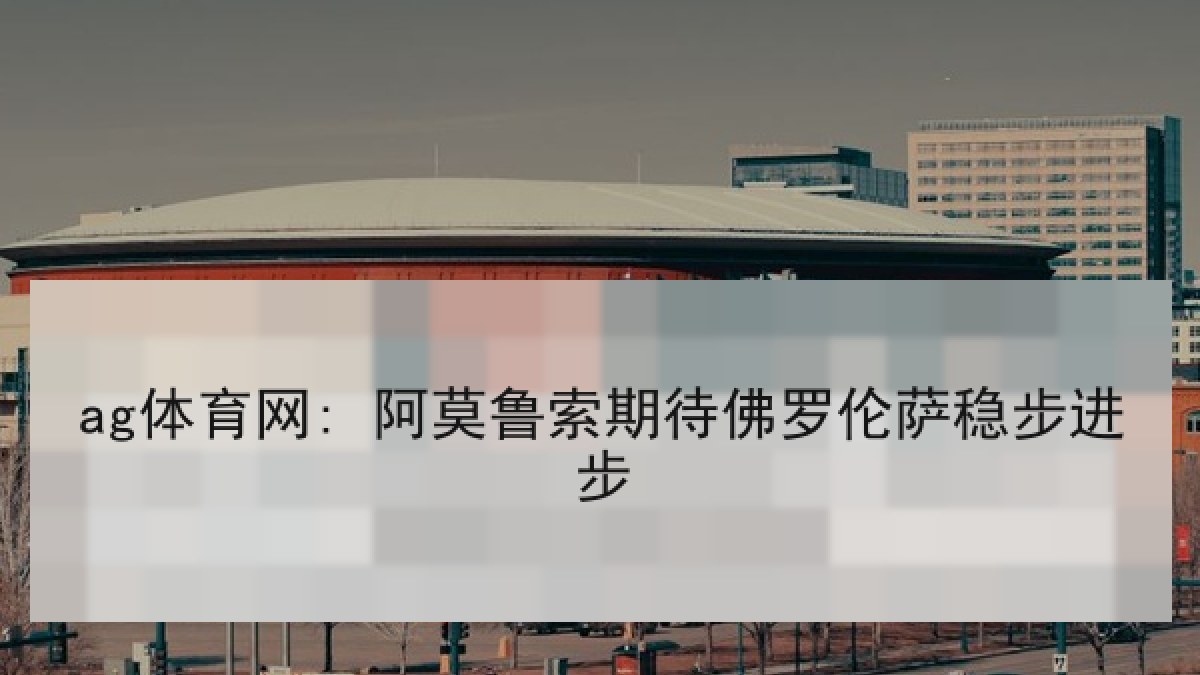 ag体育网: 阿莫鲁索期待佛罗伦萨稳步进步