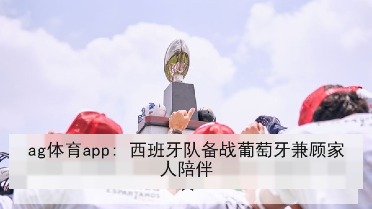 ag体育app: 西班牙队备战葡萄牙兼顾家人陪伴
