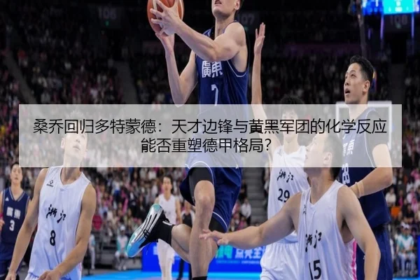 桑乔回归多特蒙德：天才边锋与黄黑军团的化学反应能否重塑德甲格局？