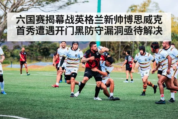 六国赛揭幕战英格兰新帅博思威克首秀遭遇开门黑防守漏洞亟待解决