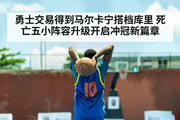 勇士交易得到马尔卡宁搭档库里 死亡五小阵容升级开启冲冠新篇章