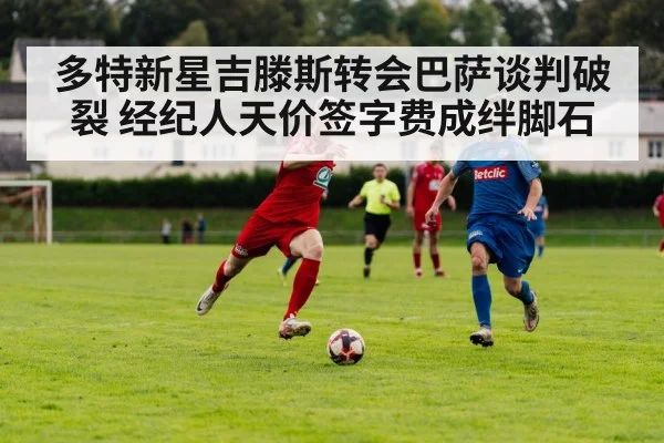 多特新星吉滕斯转会巴萨谈判破裂 经纪人天价签字费成绊脚石