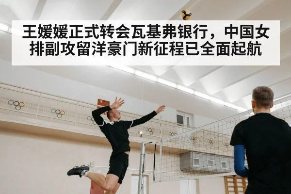王媛媛正式转会瓦基弗银行，中国女排副攻留洋豪门新征程已全面起航