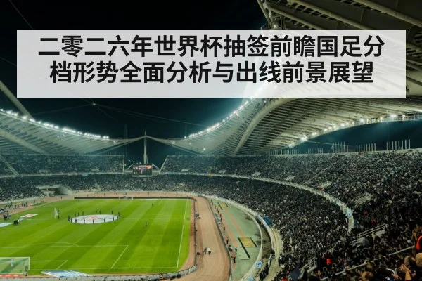 二零二六年世界杯抽签前瞻国足分档形势全面分析与出线前景展望