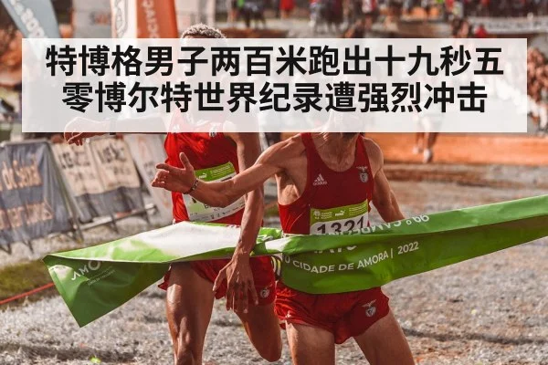 特博格男子两百米跑出十九秒五零博尔特世界纪录遭强烈冲击