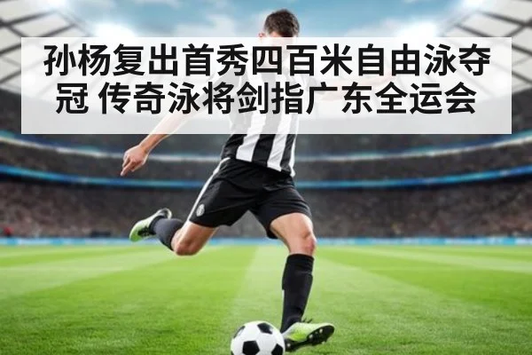 孙杨复出首秀四百米自由泳夺冠 传奇泳将剑指广东全运会