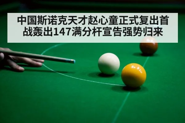 中国斯诺克天才赵心童正式复出首战轰出147满分杆宣告强势归来