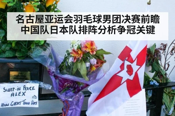 名古屋亚运会羽毛球男团决赛前瞻中国队日本队排阵分析争冠关键