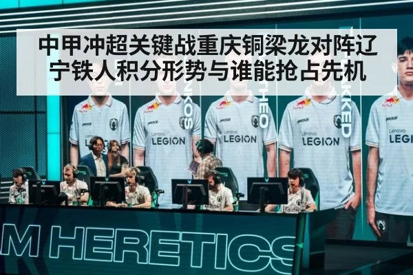 中甲冲超关键战重庆铜梁龙对阵辽宁铁人积分形势与谁能抢占先机